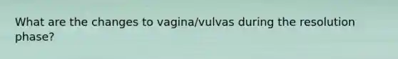 What are the changes to vagina/vulvas during the resolution phase?