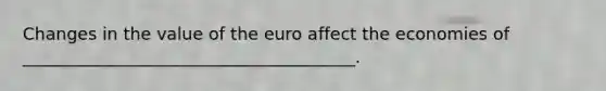 Changes in the value of the euro affect the economies of _______________________________________.