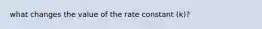 what changes the value of the rate constant (k)?