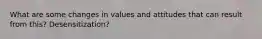 What are some changes in values and attitudes that can result from this? Desensitization?