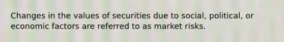 Changes in the values of securities due to social, political, or economic factors are referred to as market risks.