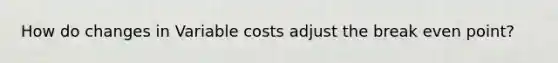 How do changes in Variable costs adjust the break even point?