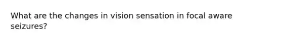 What are the changes in vision sensation in focal aware seizures?