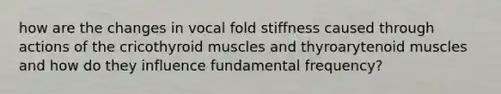 how are the changes in vocal fold stiffness caused through actions of the cricothyroid muscles and thyroarytenoid muscles and how do they influence fundamental frequency?