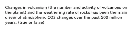 Changes in volcanism (the number and activity of volcanoes on the planet) and the weathering rate of rocks has been the main driver of atmospheric CO2 changes over the past 500 million years. (true or false)