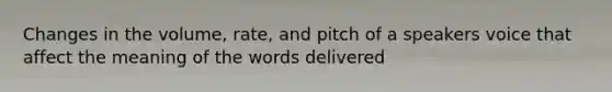 Changes in the volume, rate, and pitch of a speakers voice that affect the meaning of the words delivered