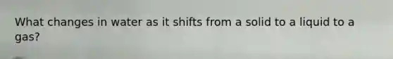 What changes in water as it shifts from a solid to a liquid to a gas?