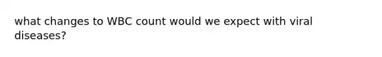 what changes to WBC count would we expect with viral diseases?