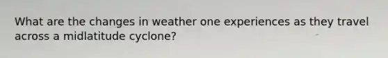 What are the changes in weather one experiences as they travel across a midlatitude cyclone?