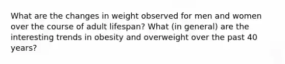 What are the changes in weight observed for men and women over the course of adult lifespan? What (in general) are the interesting trends in obesity and overweight over the past 40 years?