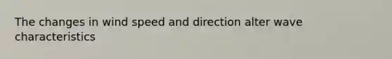 The changes in wind speed and direction alter wave characteristics