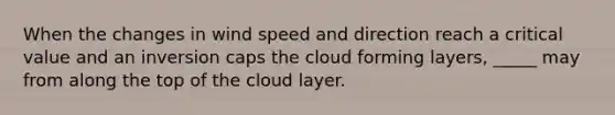 When the changes in wind speed and direction reach a critical value and an inversion caps the cloud forming layers, _____ may from along the top of the cloud layer.