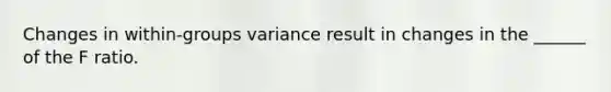 Changes in within-groups variance result in changes in the ______ of the F ratio.