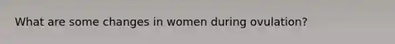 What are some changes in women during ovulation?