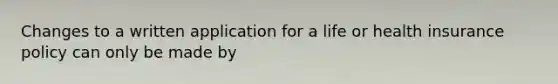 Changes to a written application for a life or health insurance policy can only be made by