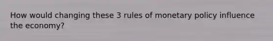 How would changing these 3 rules of monetary policy influence the economy?