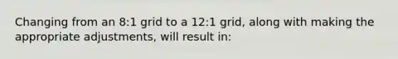 Changing from an 8:1 grid to a 12:1 grid, along with making the appropriate adjustments, will result in: