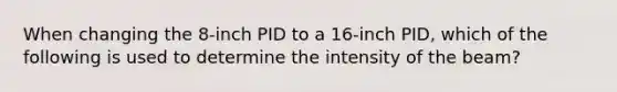 When changing the 8-inch PID to a 16-inch PID, which of the following is used to determine the intensity of the beam?