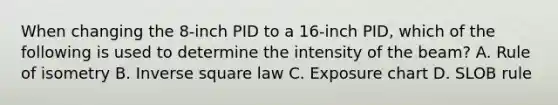 When changing the 8-inch PID to a 16-inch PID, which of the following is used to determine the intensity of the beam? A. Rule of isometry B. Inverse square law C. Exposure chart D. SLOB rule