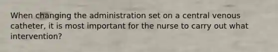 When changing the administration set on a central venous catheter, it is most important for the nurse to carry out what intervention?