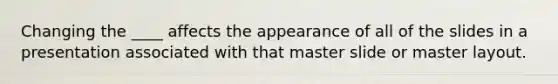 Changing the ____ affects the appearance of all of the slides in a presentation associated with that master slide or master layout.