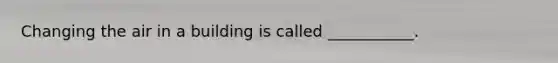 Changing the air in a building is called ___________.