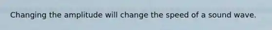 Changing the amplitude will change the speed of a sound wave.