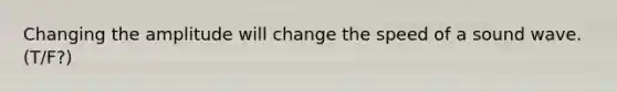 Changing the amplitude will change the speed of a sound wave. (T/F?)