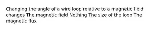 Changing the angle of a wire loop relative to a magnetic field changes The magnetic field Nothing The size of the loop The magnetic flux