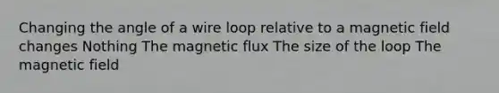 Changing the angle of a wire loop relative to a magnetic field changes Nothing The magnetic flux The size of the loop The magnetic field