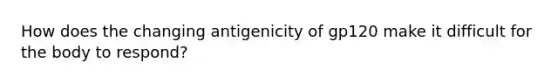 How does the changing antigenicity of gp120 make it difficult for the body to respond?