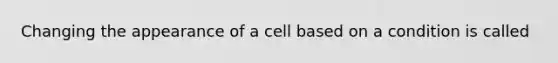 Changing the appearance of a cell based on a condition is called