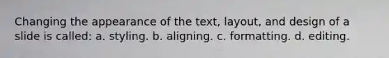 Changing the appearance of the text, layout, and design of a slide is called: a. styling. b. aligning. c. formatting. d. editing.