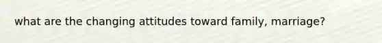 what are the changing attitudes toward family, marriage?
