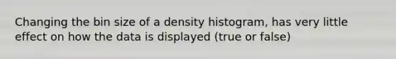 Changing the bin size of a density histogram, has very little effect on how the data is displayed (true or false)