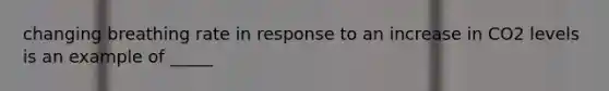 changing breathing rate in response to an increase in CO2 levels is an example of _____