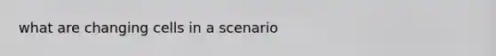 what are changing cells in a scenario