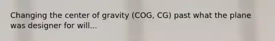 Changing the center of gravity (COG, CG) past what the plane was designer for will...