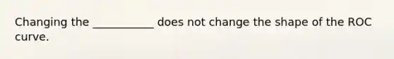 Changing the ___________ does not change the shape of the ROC curve.