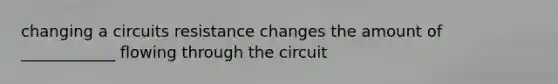 changing a circuits resistance changes the amount of ____________ flowing through the circuit