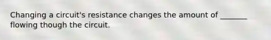 Changing a circuit's resistance changes the amount of _______ flowing though the circuit.