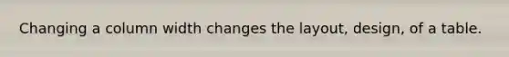 Changing a column width changes the layout, design, of a table.
