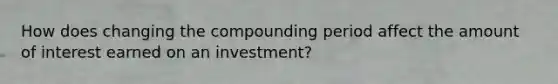 How does changing the compounding period affect the amount of interest earned on an investment?