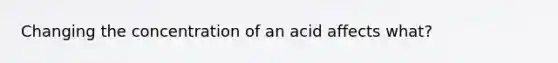 Changing the concentration of an acid affects what?