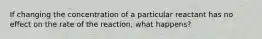 If changing the concentration of a particular reactant has no effect on the rate of the reaction, what happens?