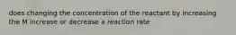 does changing the concentration of the reactant by increasing the M increase or decrease a reaction rate