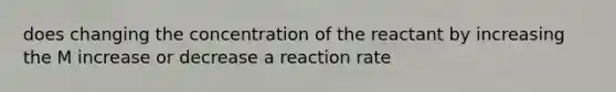 does changing the concentration of the reactant by increasing the M increase or decrease a reaction rate