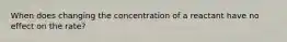 When does changing the concentration of a reactant have no effect on the rate?