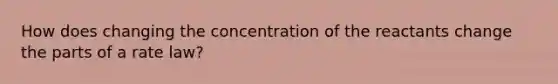 How does changing the concentration of the reactants change the parts of a rate law?