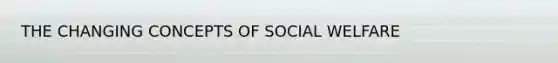 THE CHANGING CONCEPTS OF SOCIAL WELFARE